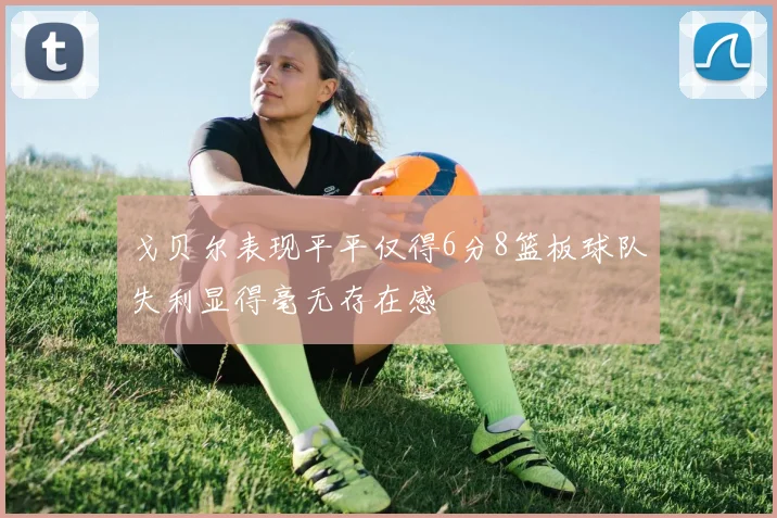 戈贝尔表现平平仅得6分8篮板球队失利显得毫无存在感
