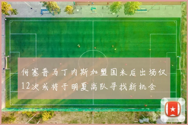 何塞普马丁内斯加盟国米后出场仅12次或将于明夏离队寻找新机会