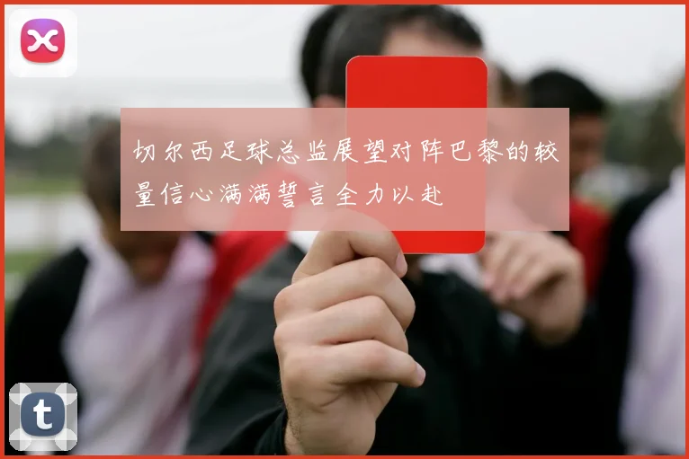 切尔西足球总监展望对阵巴黎的较量信心满满誓言全力以赴