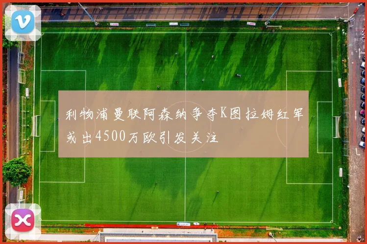 利物浦曼联阿森纳争夺K图拉姆红军或出4500万欧引发关注