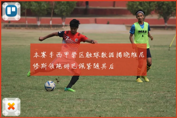 本赛季西甲禁区触球数据揭晓维尼修斯领跑姆巴佩紧随其后