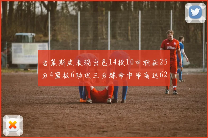 吉莱斯皮表现出色14投10中斩获25分4篮板6助攻三分球命中率高达625