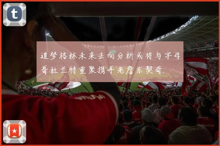 追梦格林未来去向分析或将与字母哥杜兰特重聚携手老詹东契奇