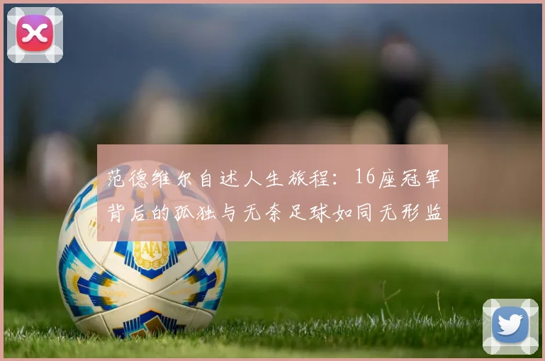 范德维尔自述人生旅程：16座冠军背后的孤独与无奈足球如同无形监狱
