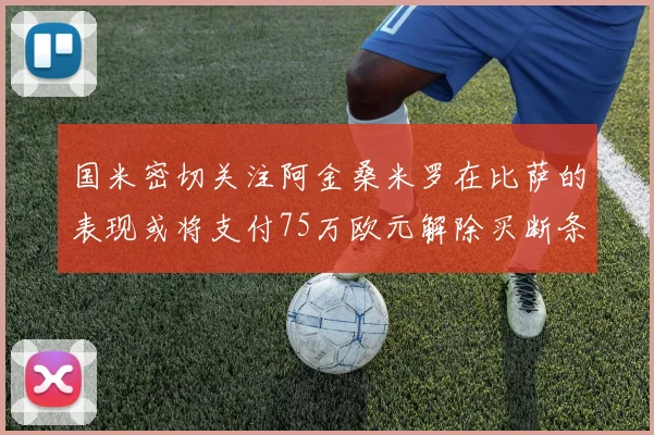 国米密切关注阿金桑米罗在比萨的表现或将支付75万欧元解除买断条款