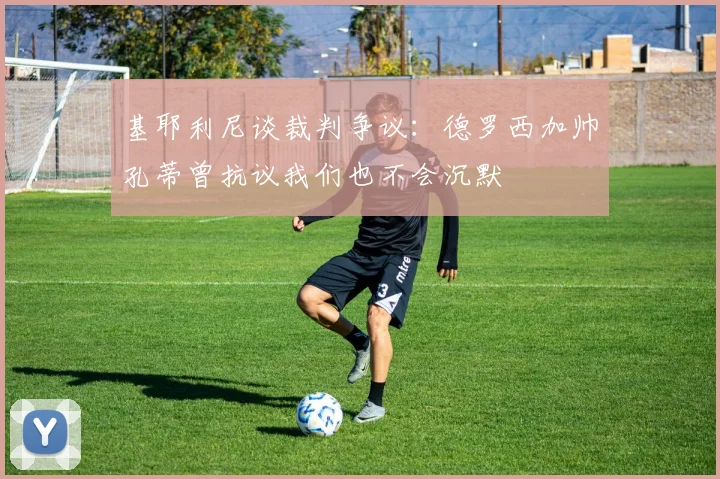 基耶利尼谈裁判争议：德罗西加帅孔蒂曾抗议我们也不会沉默