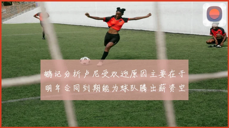 鹕记分析卢尼受欢迎原因主要在于明年合同到期能为球队腾出薪资空间