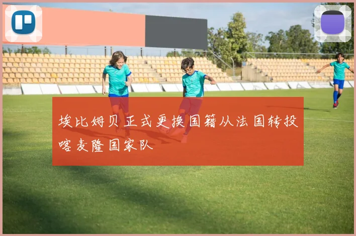 埃比姆贝正式更换国籍从法国转投喀麦隆国家队