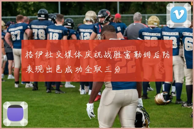 格伊社交媒体庆祝战胜富勒姆后防表现出色成功全取三分