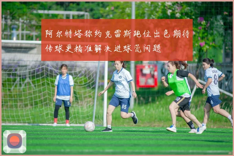 阿尔特塔称约克雷斯跑位出色期待传球更精准解决进球荒问题