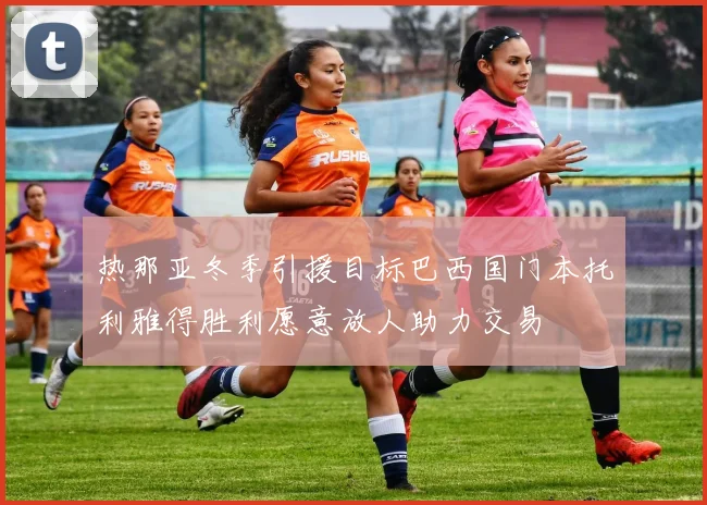 热那亚冬季引援目标巴西国门本托利雅得胜利愿意放人助力交易