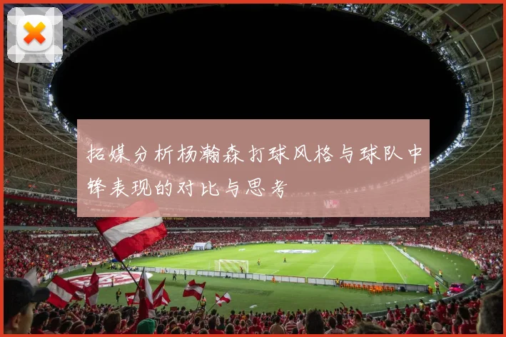 拓媒分析杨瀚森打球风格与球队中锋表现的对比与思考
