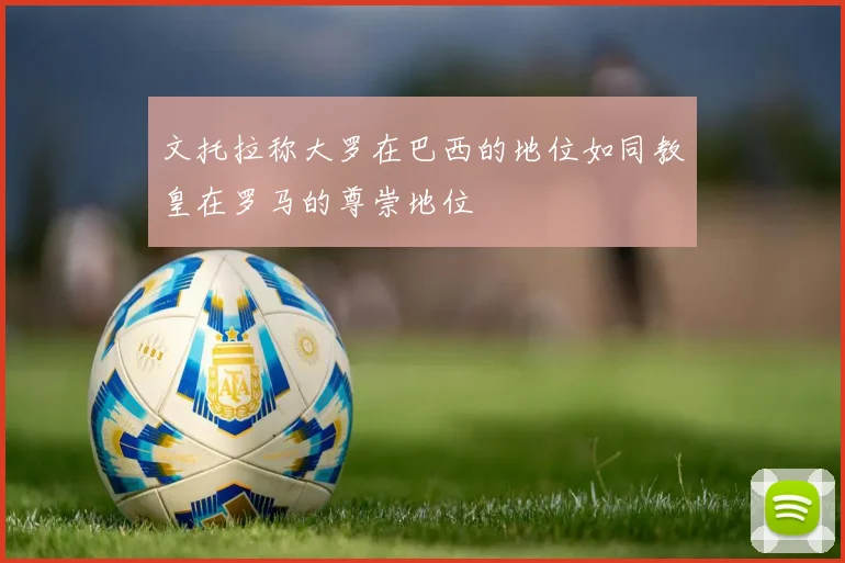 文托拉称大罗在巴西的地位如同教皇在罗马的尊崇地位