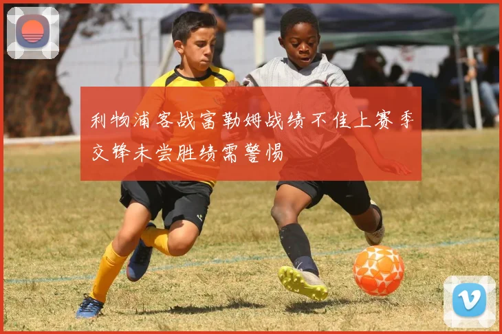 利物浦客战富勒姆战绩不佳上赛季交锋未尝胜绩需警惕