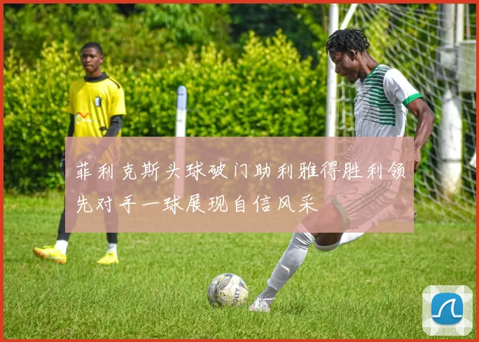 菲利克斯头球破门助利雅得胜利领先对手一球展现自信风采
