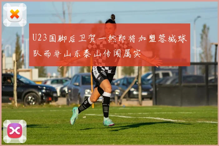 U23国脚后卫贺一然即将加盟蓉城球队而非山东泰山传闻属实
