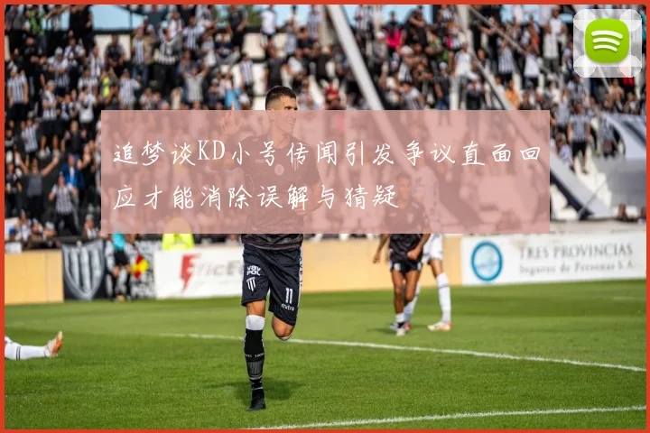 追梦谈KD小号传闻引发争议直面回应才能消除误解与猜疑