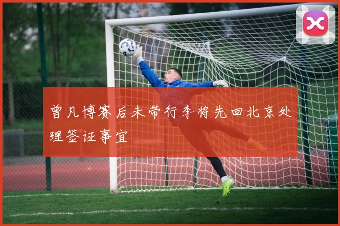 曾凡博赛后未带行李将先回北京处理签证事宜