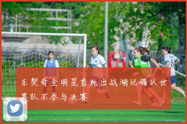 东契奇全明星首轮出战湖记确认世界队不参与决赛