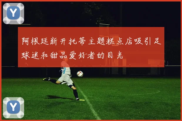 阿根廷新开托蒂主题糕点店吸引足球迷和甜品爱好者的目光