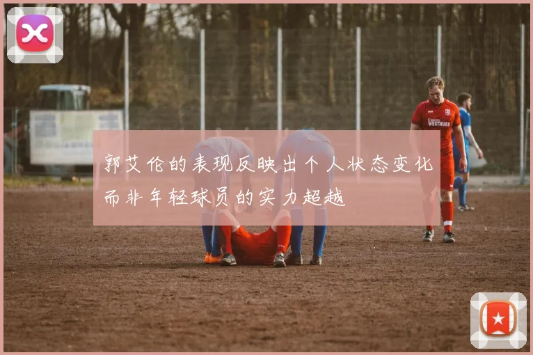 郭艾伦的表现反映出个人状态变化而非年轻球员的实力超越