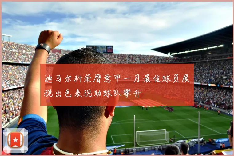 迪马尔科荣膺意甲一月最佳球员展现出色表现助球队攀升