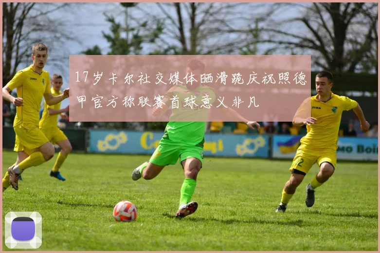 17岁卡尔社交媒体晒滑跪庆祝照德甲官方称联赛首球意义非凡