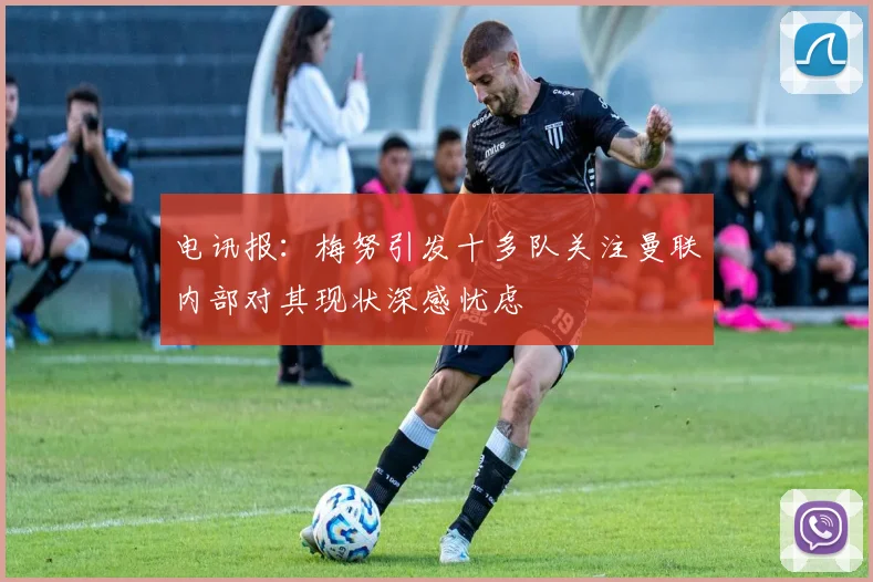 电讯报：梅努引发十多队关注曼联内部对其现状深感忧虑