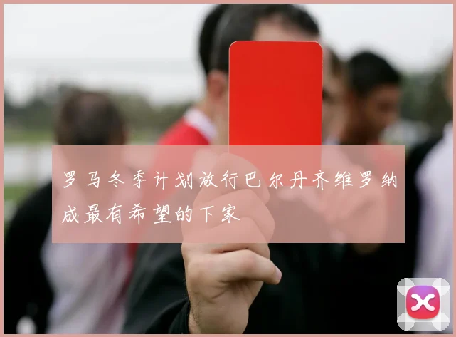 罗马冬季计划放行巴尔丹齐维罗纳成最有希望的下家