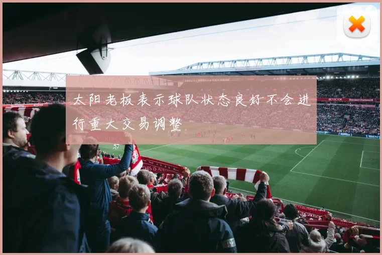 太阳老板表示球队状态良好不会进行重大交易调整
