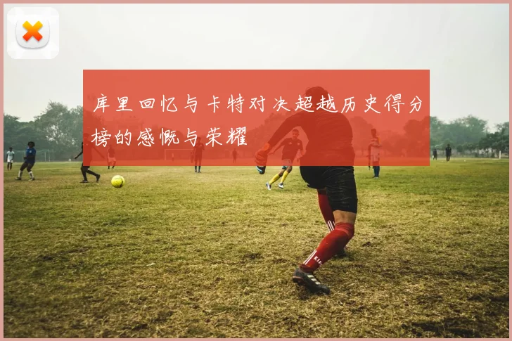 库里回忆与卡特对决超越历史得分榜的感慨与荣耀