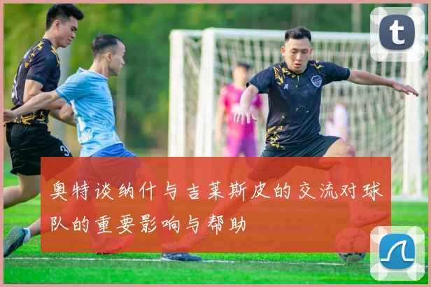 奥特谈纳什与吉莱斯皮的交流对球队的重要影响与帮助