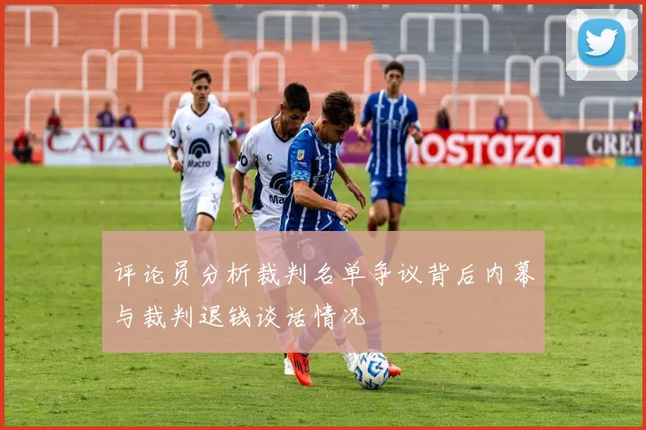 评论员分析裁判名单争议背后内幕与裁判退钱谈话情况