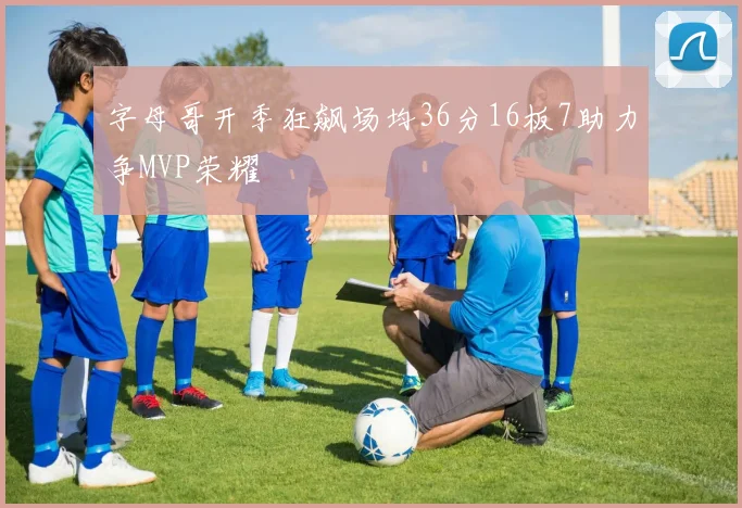 字母哥开季狂飙场均36分16板7助力争MVP荣耀