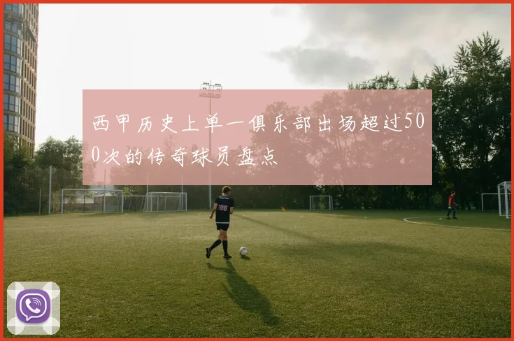 西甲历史上单一俱乐部出场超过500次的传奇球员盘点