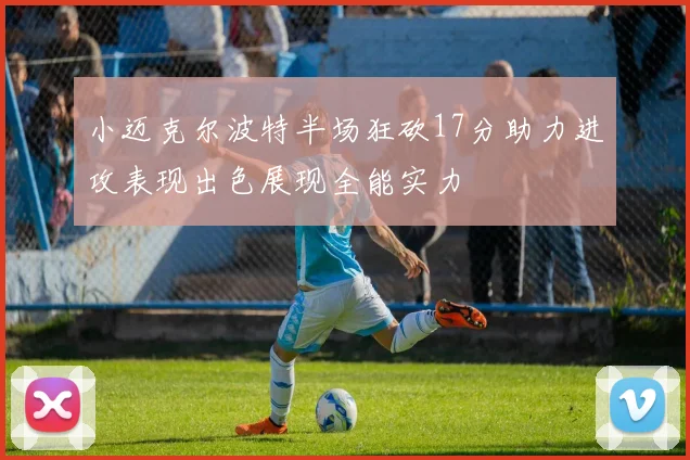 小迈克尔波特半场狂砍17分助力进攻表现出色展现全能实力