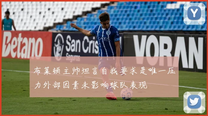 布莱顿主帅坦言自我要求是唯一压力外部因素未影响球队表现