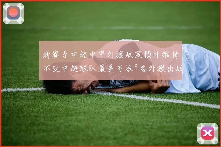 新赛季中超中甲外援政策预计维持不变中超球队最多可派5名外援出战