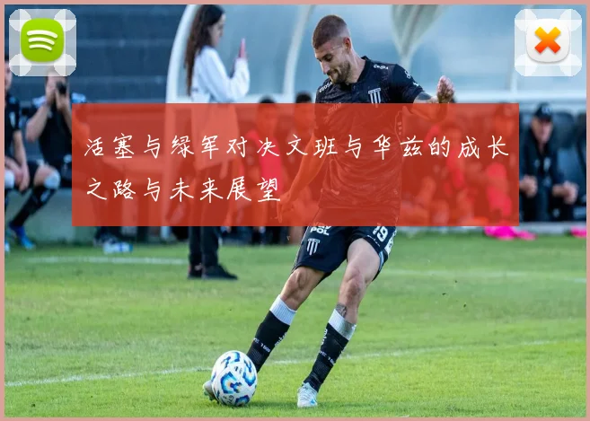 活塞与绿军对决文班与华兹的成长之路与未来展望