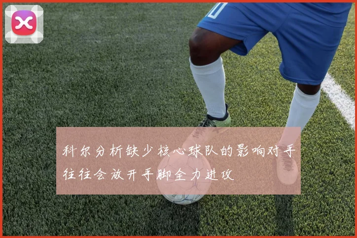 科尔分析缺少核心球队的影响对手往往会放开手脚全力进攻