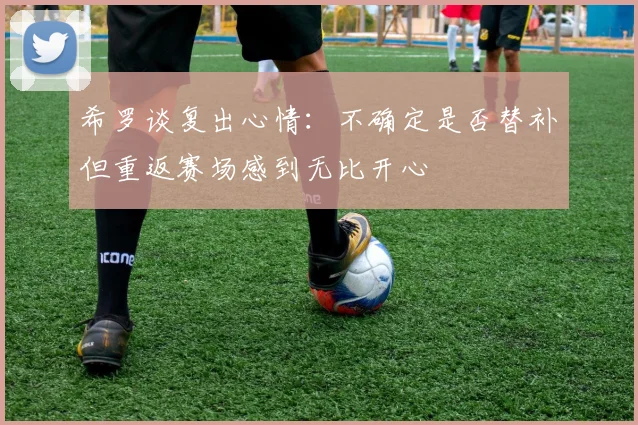 希罗谈复出心情：不确定是否替补但重返赛场感到无比开心
