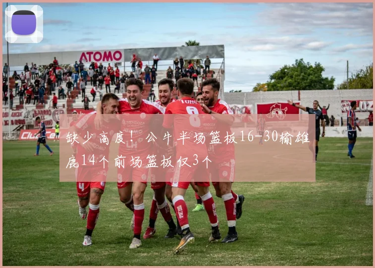 缺少高度！公牛半场篮板16-30输雄鹿14个前场篮板仅3个