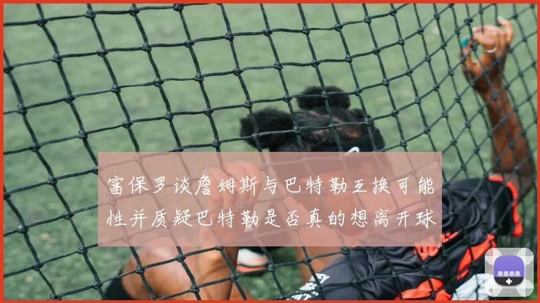 富保罗谈詹姆斯与巴特勒互换可能性并质疑巴特勒是否真的想离开球队