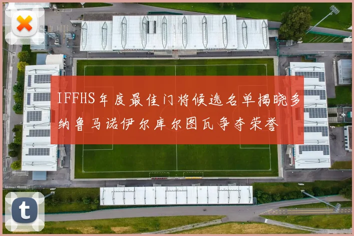 IFFHS年度最佳门将候选名单揭晓多纳鲁马诺伊尔库尔图瓦争夺荣誉