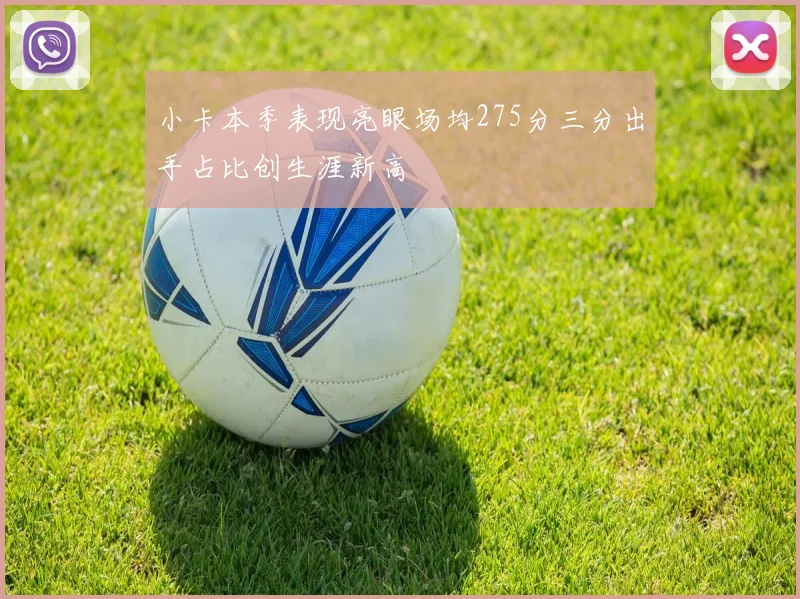 小卡本季表现亮眼场均275分三分出手占比创生涯新高