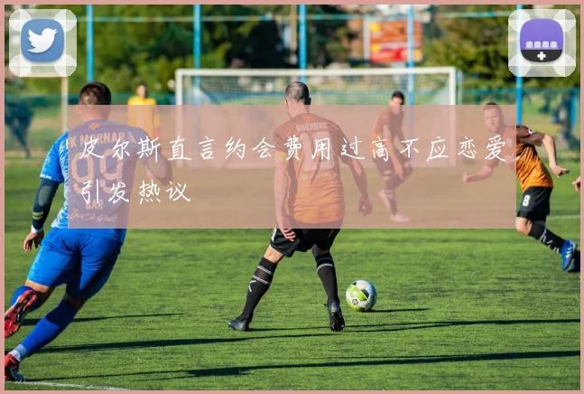 皮尔斯直言约会费用过高不应恋爱引发热议