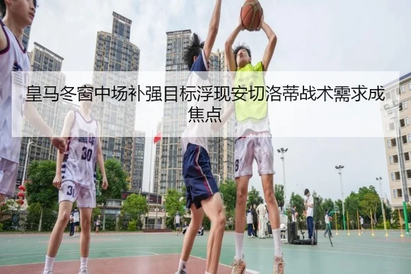 皇马冬窗中场补强目标浮现安切洛蒂战术需求成焦点 | kaiyun