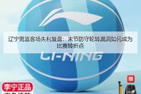 辽宁男篮客场失利复盘：末节防守轮转漏洞如何成为比赛转折点 | kaiyun