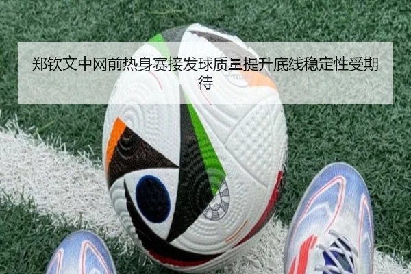 郑钦文中网前热身赛接发球质量提升底线稳定性受期待 | kaiyun